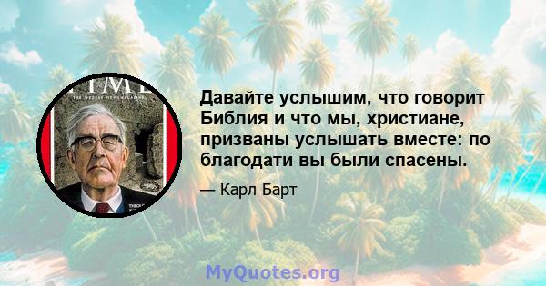 Давайте услышим, что говорит Библия и что мы, христиане, призваны услышать вместе: по благодати вы были спасены.