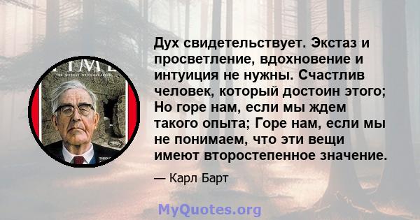 Дух свидетельствует. Экстаз и просветление, вдохновение и интуиция не нужны. Счастлив человек, который достоин этого; Но горе нам, если мы ждем такого опыта; Горе нам, если мы не понимаем, что эти вещи имеют