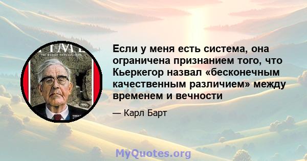 Если у меня есть система, она ограничена признанием того, что Кьеркегор назвал «бесконечным качественным различием» между временем и вечности