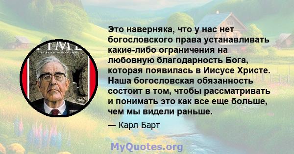 Это наверняка, что у нас нет богословского права устанавливать какие-либо ограничения на любовную благодарность Бога, которая появилась в Иисусе Христе. Наша богословская обязанность состоит в том, чтобы рассматривать и 