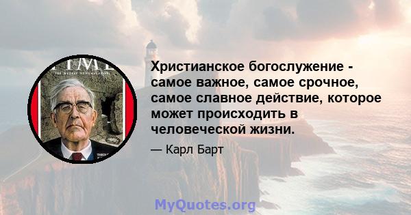 Христианское богослужение - самое важное, самое срочное, самое славное действие, которое может происходить в человеческой жизни.