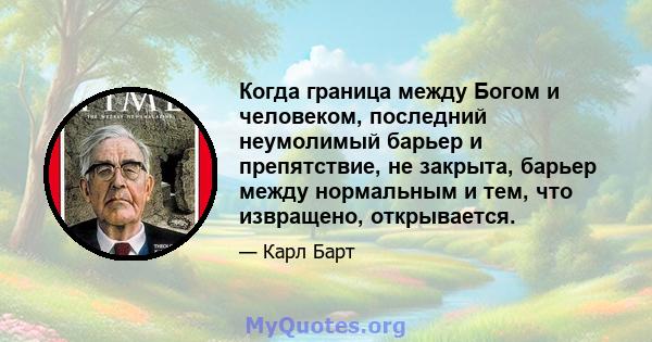 Когда граница между Богом и человеком, последний неумолимый барьер и препятствие, не закрыта, барьер между нормальным и тем, что извращено, открывается.