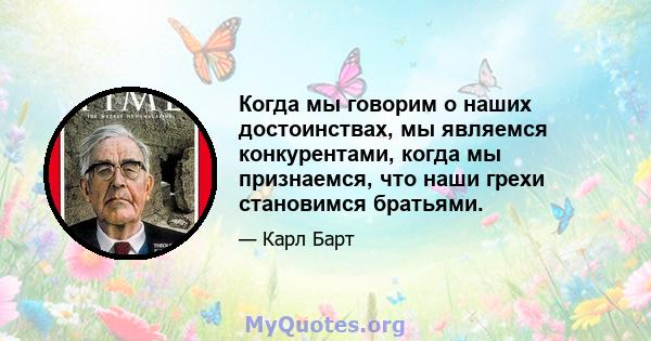 Когда мы говорим о наших достоинствах, мы являемся конкурентами, когда мы признаемся, что наши грехи становимся братьями.