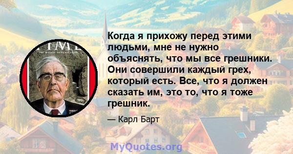 Когда я прихожу перед этими людьми, мне не нужно объяснять, что мы все грешники. Они совершили каждый грех, который есть. Все, что я должен сказать им, это то, что я тоже грешник.