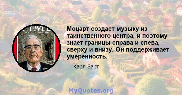 Моцарт создает музыку из таинственного центра, и поэтому знает границы справа и слева, сверху и внизу. Он поддерживает умеренность.