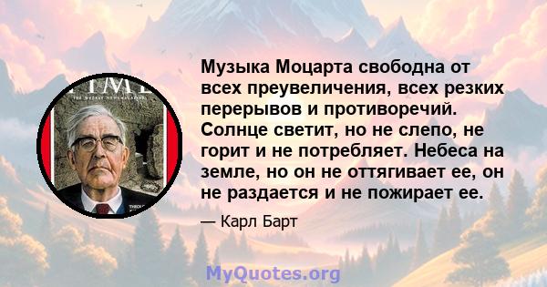 Музыка Моцарта свободна от всех преувеличения, всех резких перерывов и противоречий. Солнце светит, но не слепо, не горит и не потребляет. Небеса на земле, но он не оттягивает ее, он не раздается и не пожирает ее.