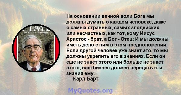 На основании вечной воли Бога мы должны думать о каждом человеке, даже о самых странных, самых злодейских или несчастных, как тот, кому Иисус Христос - брат, а Бог - Отец; И мы должны иметь дело с ним в этом