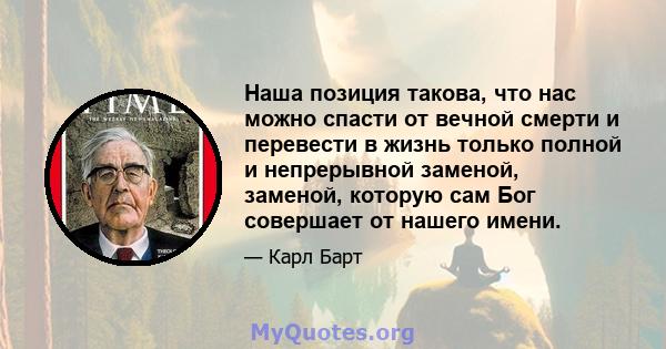 Наша позиция такова, что нас можно спасти от вечной смерти и перевести в жизнь только полной и непрерывной заменой, заменой, которую сам Бог совершает от нашего имени.