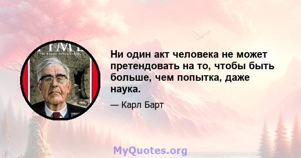 Ни один акт человека не может претендовать на то, чтобы быть больше, чем попытка, даже наука.