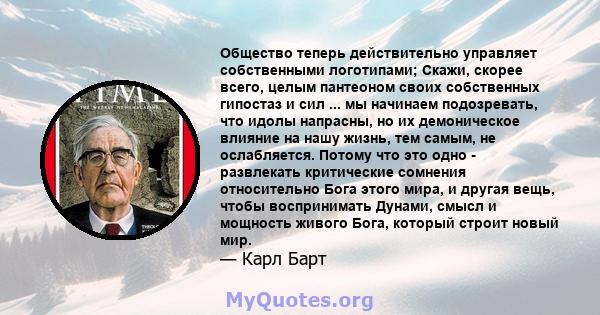 Общество теперь действительно управляет собственными логотипами; Скажи, скорее всего, целым пантеоном своих собственных гипостаз и сил ... мы начинаем подозревать, что идолы напрасны, но их демоническое влияние на нашу