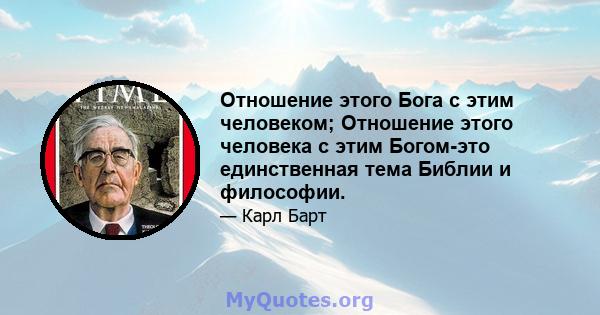 Отношение этого Бога с этим человеком; Отношение этого человека с этим Богом-это единственная тема Библии и философии.