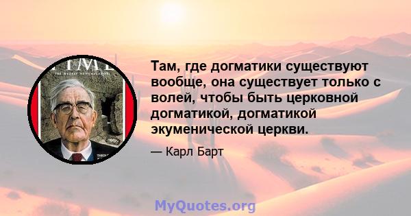 Там, где догматики существуют вообще, она существует только с волей, чтобы быть церковной догматикой, догматикой экуменической церкви.