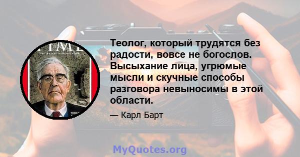 Теолог, который трудятся без радости, вовсе не богослов. Высыхание лица, угрюмые мысли и скучные способы разговора невыносимы в этой области.