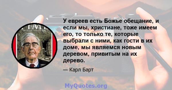 У евреев есть Божье обещание, и если мы, христиане, тоже имеем его, то только те, которые выбрали с ними, как гости в их доме, мы являемся новым деревом, привитым на их дерево.