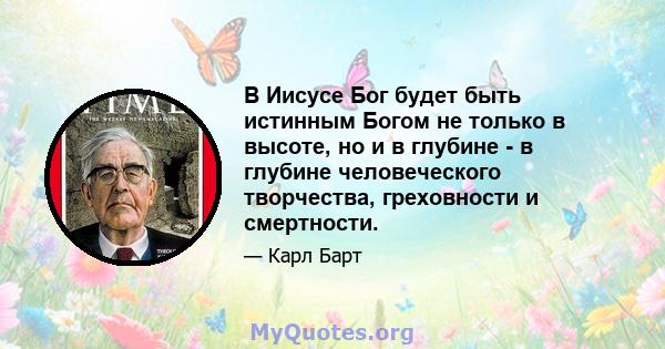 В Иисусе Бог будет быть истинным Богом не только в высоте, но и в глубине - в глубине человеческого творчества, греховности и смертности.