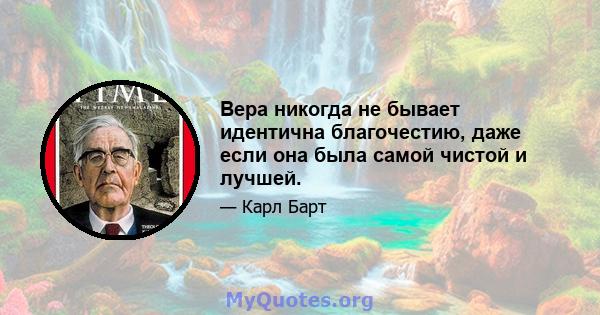 Вера никогда не бывает идентична благочестию, даже если она была самой чистой и лучшей.