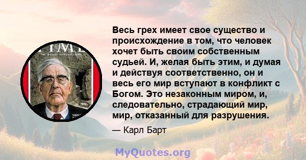 Весь грех имеет свое существо и происхождение в том, что человек хочет быть своим собственным судьей. И, желая быть этим, и думая и действуя соответственно, он и весь его мир вступают в конфликт с Богом. Это незаконным