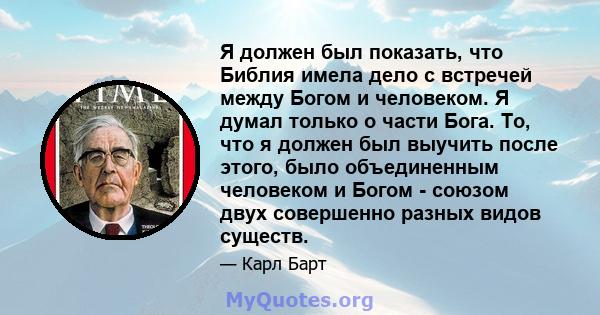 Я должен был показать, что Библия имела дело с встречей между Богом и человеком. Я думал только о части Бога. То, что я должен был выучить после этого, было объединенным человеком и Богом - союзом двух совершенно разных 