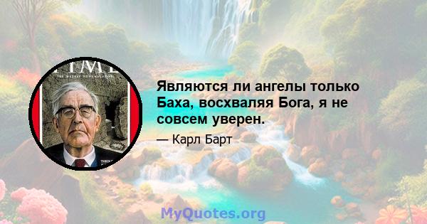 Являются ли ангелы только Баха, восхваляя Бога, я не совсем уверен.