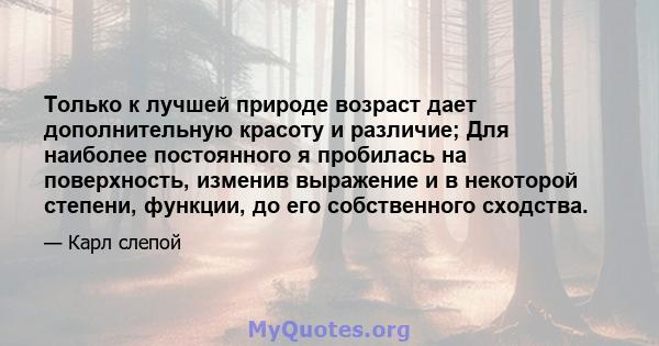 Только к лучшей природе возраст дает дополнительную красоту и различие; Для наиболее постоянного я пробилась на поверхность, изменив выражение и в некоторой степени, функции, до его собственного сходства.