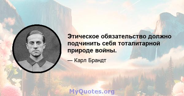 Этическое обязательство должно подчинить себя тоталитарной природе войны.