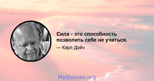 Сила - это способность позволить себе не учиться.