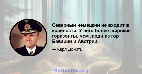 Северный немецкий не входит в крайности. У него более широкие горизонты, чем люди из гор Баварии и Австрии.