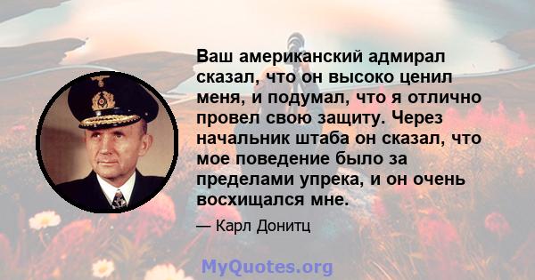 Ваш американский адмирал сказал, что он высоко ценил меня, и подумал, что я отлично провел свою защиту. Через начальник штаба он сказал, что мое поведение было за пределами упрека, и он очень восхищался мне.