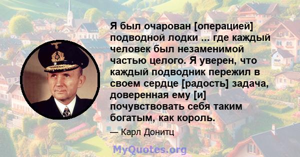 Я был очарован [операцией] подводной лодки ... где каждый человек был незаменимой частью целого. Я уверен, что каждый подводник пережил в своем сердце [радость] задача, доверенная ему [и] почувствовать себя таким