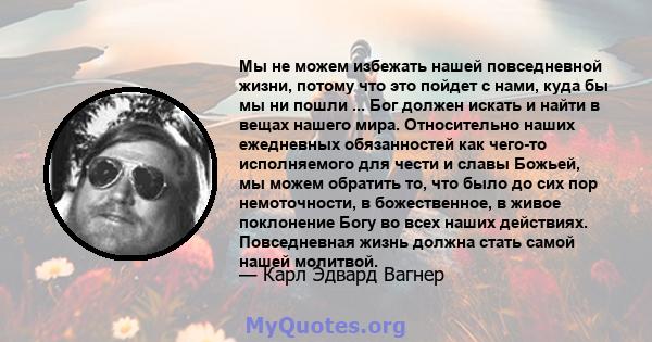 Мы не можем избежать нашей повседневной жизни, потому что это пойдет с нами, куда бы мы ни пошли ... Бог должен искать и найти в вещах нашего мира. Относительно наших ежедневных обязанностей как чего-то исполняемого для 