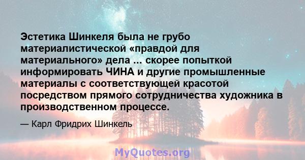 Эстетика Шинкеля была не грубо материалистической «правдой для материального» дела ... скорее попыткой информировать ЧИНА и другие промышленные материалы с соответствующей красотой посредством прямого сотрудничества