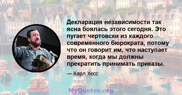 Декларация независимости так ясна боялась этого сегодня. Это пугает чертовски из каждого современного бюрократа, потому что он говорит им, что наступает время, когда мы должны прекратить принимать приказы.