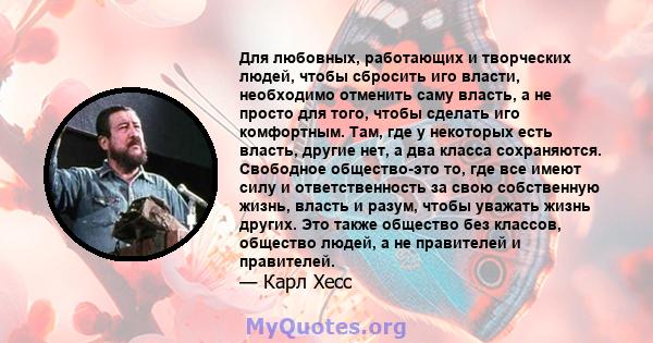 Для любовных, работающих и творческих людей, чтобы сбросить иго власти, необходимо отменить саму власть, а не просто для того, чтобы сделать иго комфортным. Там, где у некоторых есть власть, другие нет, а два класса