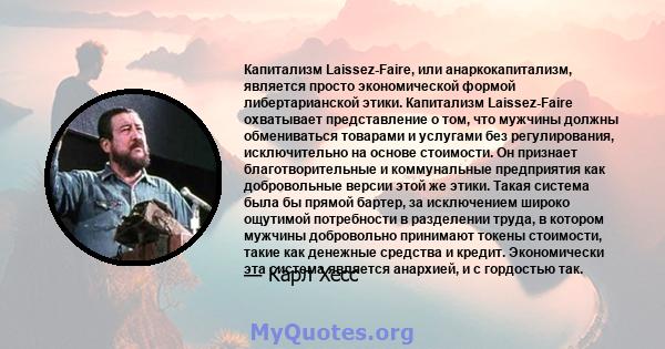 Капитализм Laissez-Faire, или анаркокапитализм, является просто экономической формой либертарианской этики. Капитализм Laissez-Faire охватывает представление о том, что мужчины должны обмениваться товарами и услугами