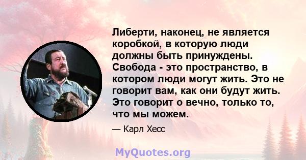 Либерти, наконец, не является коробкой, в которую люди должны быть принуждены. Свобода - это пространство, в котором люди могут жить. Это не говорит вам, как они будут жить. Это говорит о вечно, только то, что мы можем.