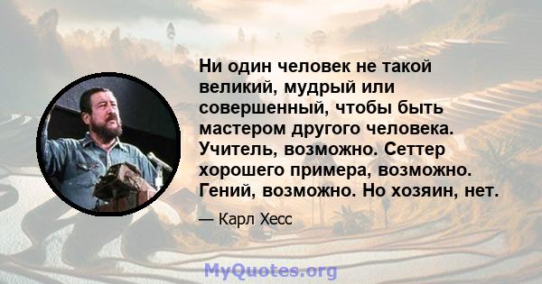 Ни один человек не такой великий, мудрый или совершенный, чтобы быть мастером другого человека. Учитель, возможно. Сеттер хорошего примера, возможно. Гений, возможно. Но хозяин, нет.