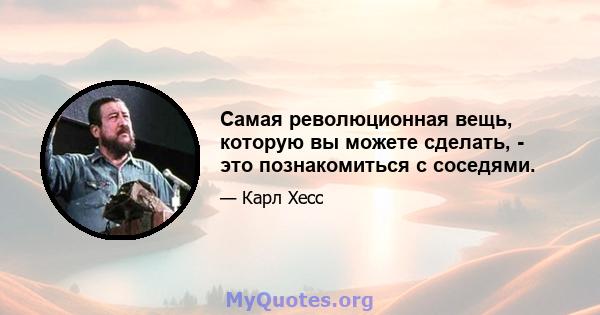 Самая революционная вещь, которую вы можете сделать, - это познакомиться с соседями.