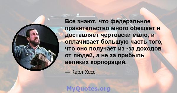 Все знают, что федеральное правительство много обещает и доставляет чертовски мало, и оплачивает большую часть того, что оно получает из -за доходов от людей, а не за прибыль великих корпораций.