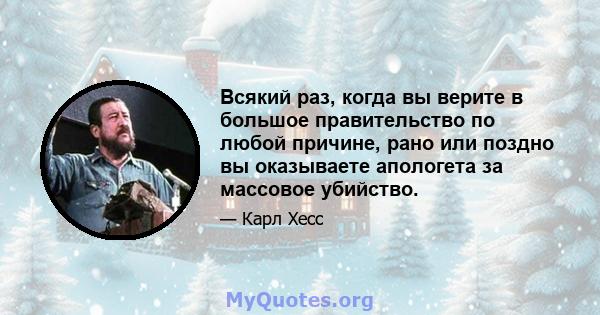 Всякий раз, когда вы верите в большое правительство по любой причине, рано или поздно вы оказываете апологета за массовое убийство.