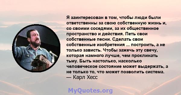 Я заинтересован в том, чтобы люди были ответственны за свою собственную жизнь и, со своими соседями, за их общественное пространство и действия. Петь свои собственные песни. Сделать свои собственные изобретения ...