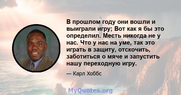 В прошлом году они вошли и выиграли игру; Вот как я бы это определил. Месть никогда не у нас. Что у нас на уме, так это играть в защиту, отскочить, заботиться о мяче и запустить нашу переходную игру.