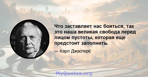 Что заставляет нас бояться, так это наша великая свобода перед лицом пустоты, которая еще предстоит заполнить.