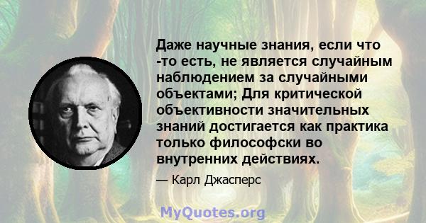 Даже научные знания, если что -то есть, не является случайным наблюдением за случайными объектами; Для критической объективности значительных знаний достигается как практика только философски во внутренних действиях.