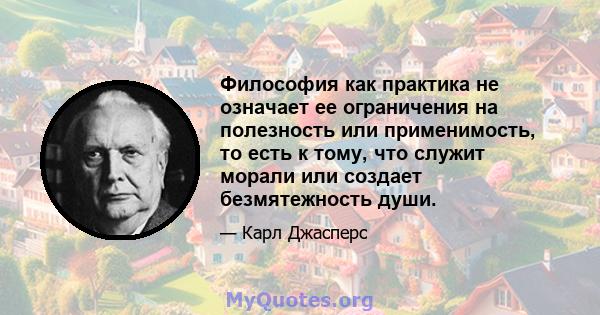 Философия как практика не означает ее ограничения на полезность или применимость, то есть к тому, что служит морали или создает безмятежность души.