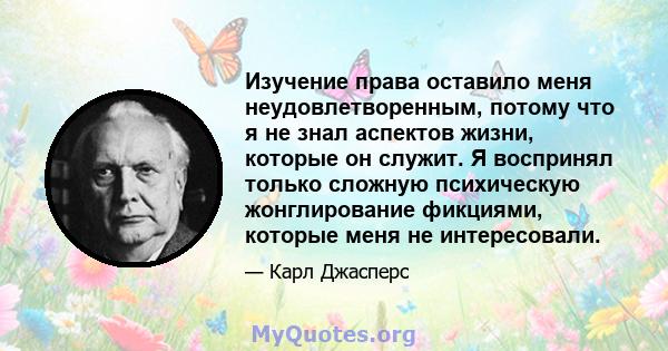 Изучение права оставило меня неудовлетворенным, потому что я не знал аспектов жизни, которые он служит. Я воспринял только сложную психическую жонглирование фикциями, которые меня не интересовали.