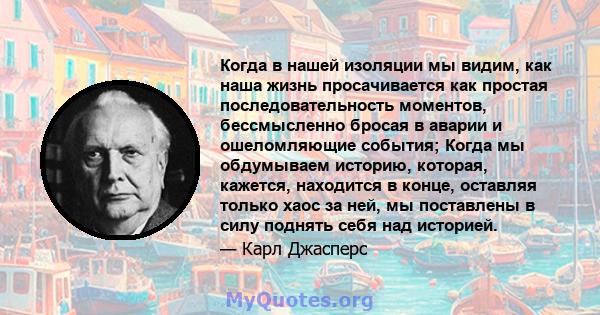 Когда в нашей изоляции мы видим, как наша жизнь просачивается как простая последовательность моментов, бессмысленно бросая в аварии и ошеломляющие события; Когда мы обдумываем историю, которая, кажется, находится в