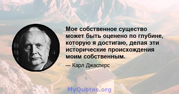 Мое собственное существо может быть оценено по глубине, которую я достигаю, делая эти исторические происхождения моим собственным.