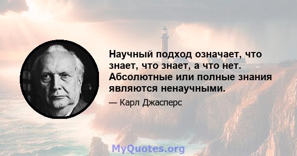 Научный подход означает, что знает, что знает, а что нет. Абсолютные или полные знания являются ненаучными.