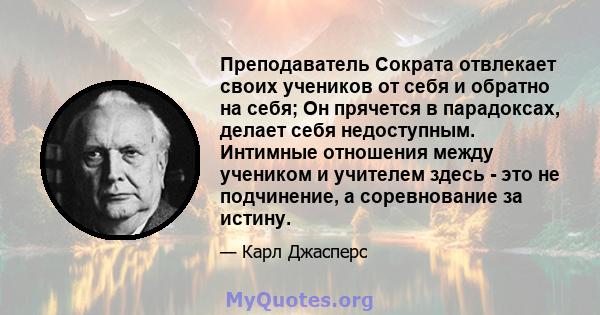 Преподаватель Сократа отвлекает своих учеников от себя и обратно на себя; Он прячется в парадоксах, делает себя недоступным. Интимные отношения между учеником и учителем здесь - это не подчинение, а соревнование за