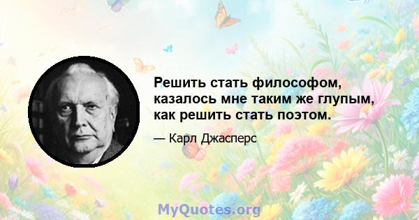 Решить стать философом, казалось мне таким же глупым, как решить стать поэтом.